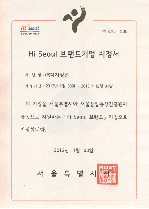 Hi Seoul Soul of AsiA 제 2013-5 호   Hi Seoul 브랜드기업 지정서 기업명:(주)디지털존   지정기간: 2013년 1월 30일 ~ 2013년 12월 31일 위 기업을 서울특별시와 서울산업통상진흥원이 공동으로 지원하는 Hi Seoul 브랜드 기업으로 지정합니다. 2013년 1월 30일 서울특별시장